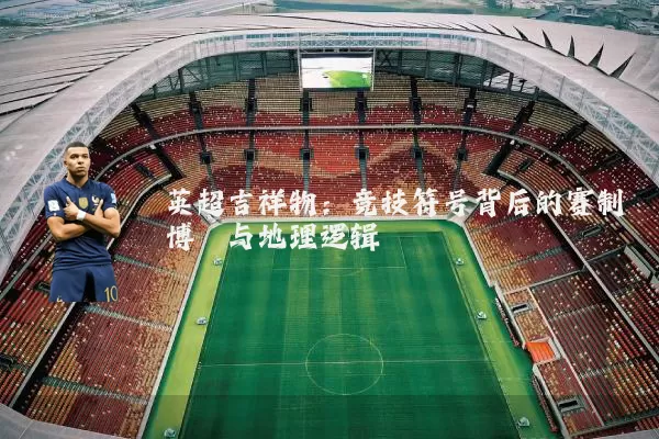 英超吉祥物：竞技符号背后的赛制博弈与地理逻辑
