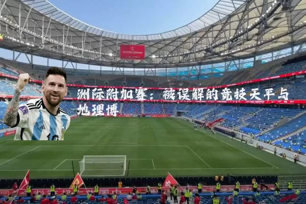 洲际附加赛：被误解的竞技天平与地理博弈