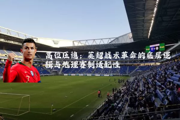 高位压迫:英超战术革命的底层逻辑与地理赛制适配性