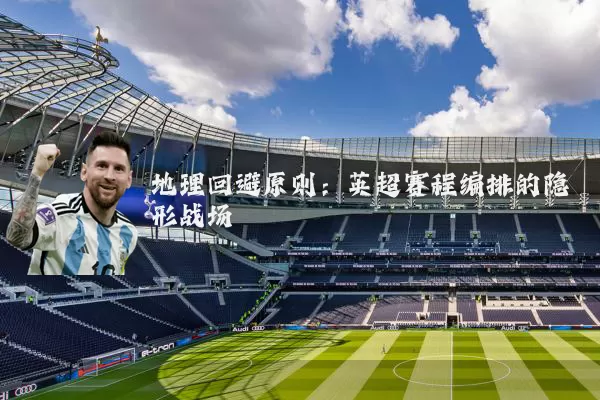 地理回避原则:英超赛程编排的隐形战场