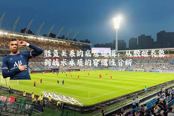 胜负关系的底层逻辑:从数据表象到战术本质的穿透性分析