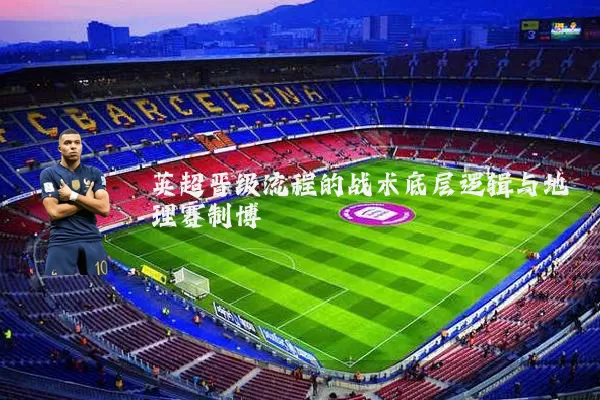 英超晋级流程的战术底层逻辑与地理赛制博弈