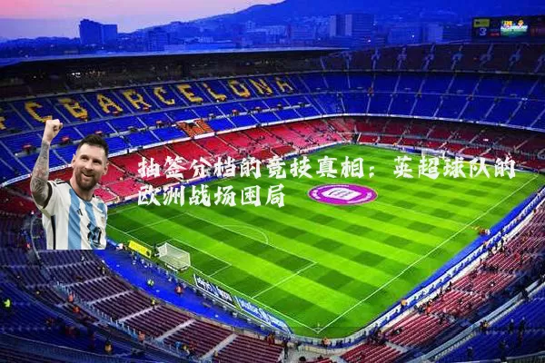 抽签分档的竞技真相：英超球队的欧洲战场困局