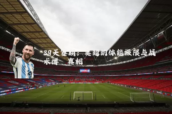 39天赛期：英超的体能极限与战术博弈真相