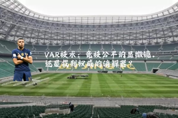 VAR技术:竞技公平的显微镜,还是裁判权威的消解器?
