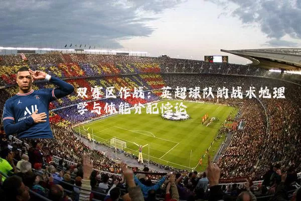 双赛区作战:英超球队的战术地理学与体能分配悖论