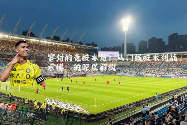 零封的竞技本质:从门线技术到战术博弈的深层解构