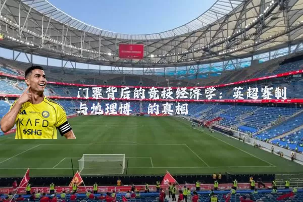 门票背后的竞技经济学:英超赛制与地理博弈的真相