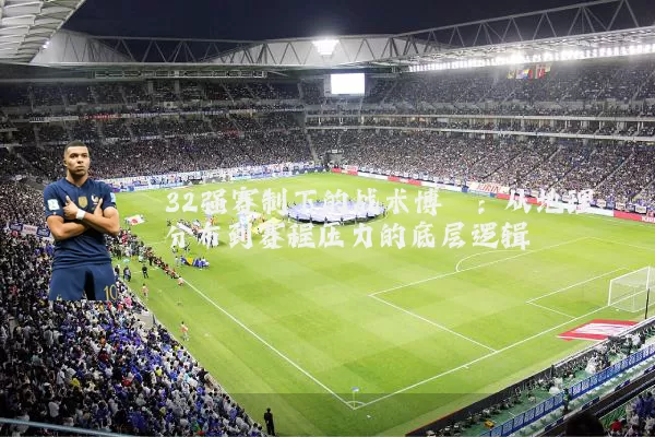 32强赛制下的战术博弈:从地理分布到赛程压力的底层逻辑