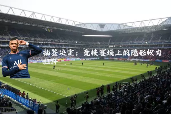 抽签决定:竞技赛场上的隐形权力杠杆