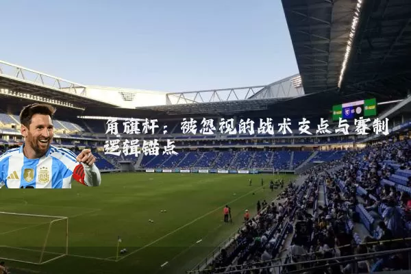 角旗杆：被忽视的战术支点与赛制逻辑锚点