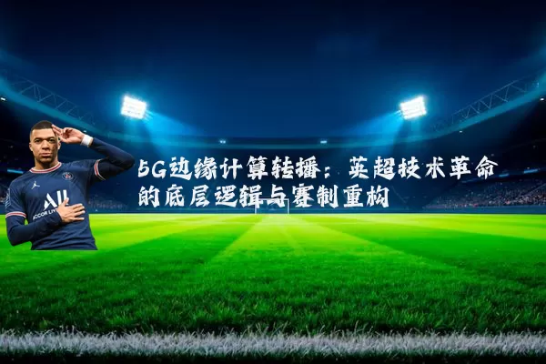 5G边缘计算转播:英超技术革命的底层逻辑与赛制重构