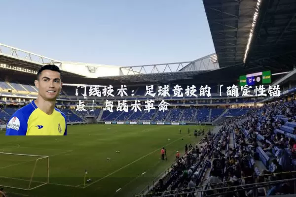 门线技术:足球竞技的「确定性锚点」与战术革命
