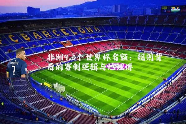 非洲9.5个世界杯名额:规则背后的赛制逻辑与地理博弈