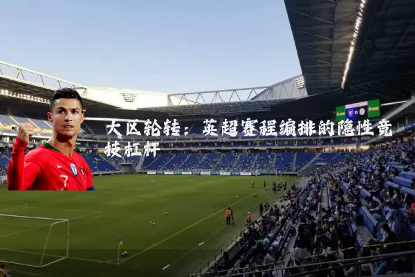 大区轮转:英超赛程编排的隐性竞技杠杆