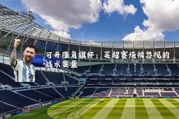 可升降角旗杆：英超赛场被忽视的战术变量